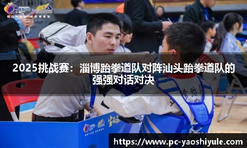 2025挑战赛：淄博跆拳道队对阵汕头跆拳道队的强强对话对决