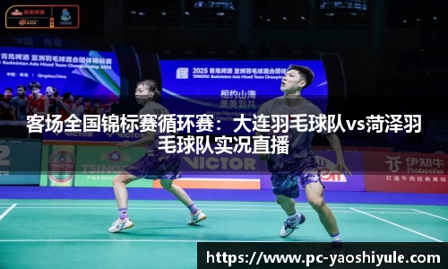 客场全国锦标赛循环赛：大连羽毛球队vs菏泽羽毛球队实况直播