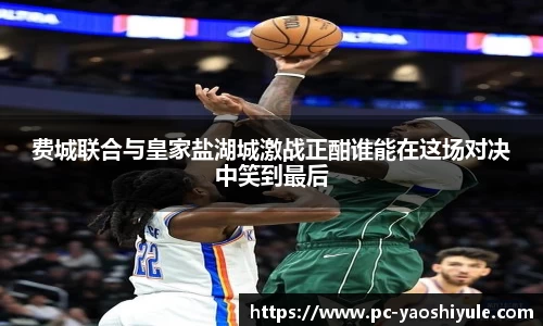 费城联合与皇家盐湖城激战正酣谁能在这场对决中笑到最后